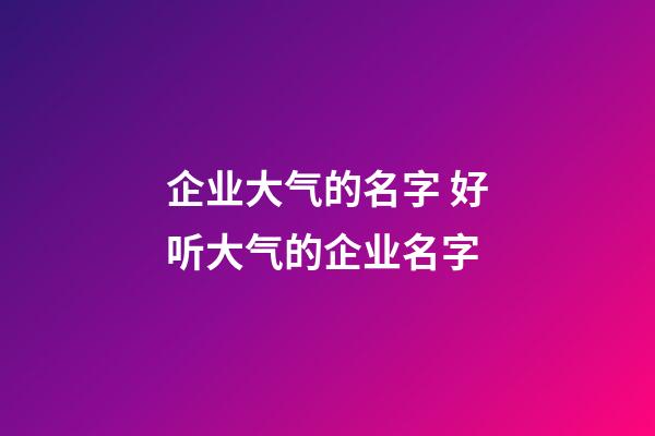 企业大气的名字 好听大气的企业名字-第1张-公司起名-玄机派